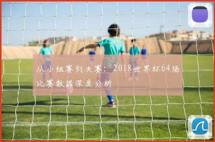 从小组赛到决赛：2018世界杯64场比赛数据深度分析