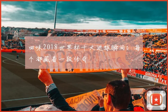 回味2018世界杯十大进球瞬间：每个都藏着一段传奇