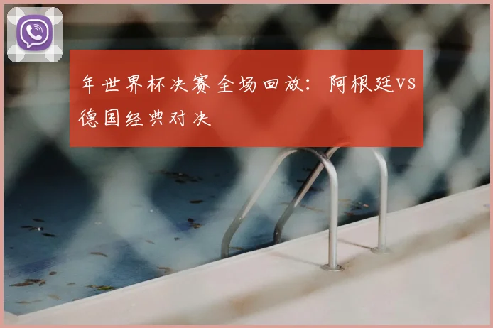 年世界杯决赛全场回放：阿根廷vs德国经典对决