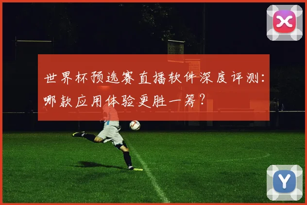 世界杯预选赛直播软件深度评测：哪款应用体验更胜一筹？
