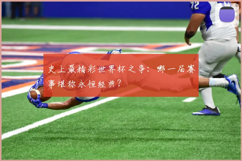 史上最精彩世界杯之争：哪一届赛事堪称永恒经典？