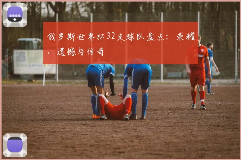 俄罗斯世界杯32支球队盘点：荣耀、遗憾与传奇