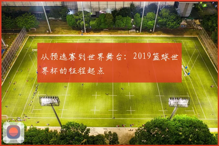 从预选赛到世界舞台：2019篮球世界杯的征程起点