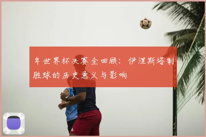 年世界杯决赛全回顾：伊涅斯塔制胜球的历史意义与影响