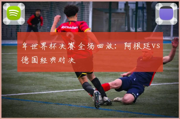 年世界杯决赛全场回放：阿根廷vs德国经典对决