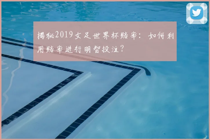 揭秘2019女足世界杯赔率：如何利用赔率进行明智投注？