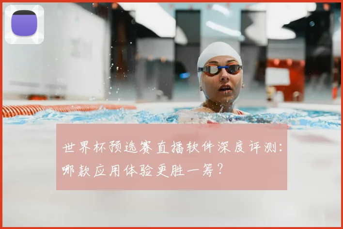 世界杯预选赛直播软件深度评测：哪款应用体验更胜一筹？