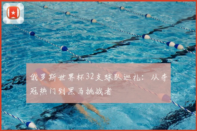 俄罗斯世界杯32支球队巡礼：从夺冠热门到黑马挑战者