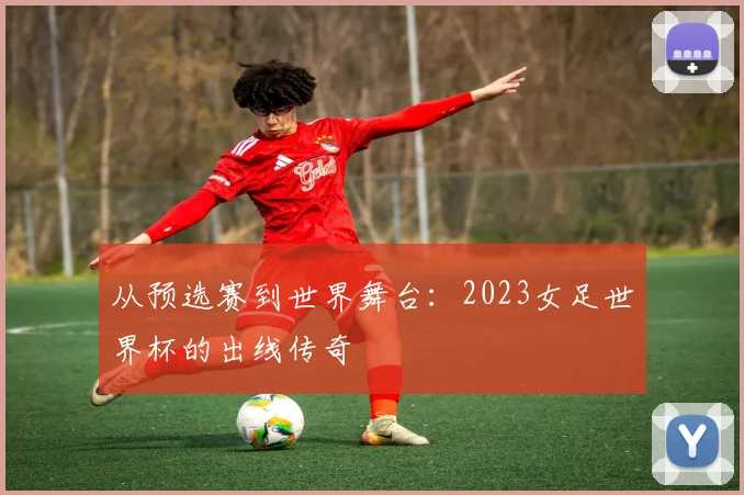 从预选赛到世界舞台：2023女足世界杯的出线传奇