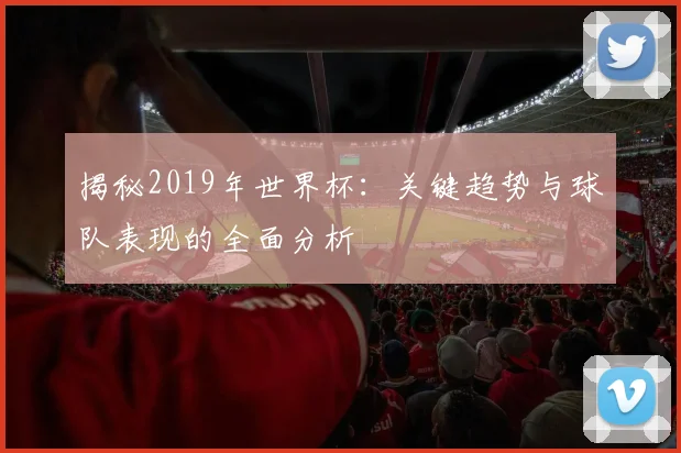 揭秘2019年世界杯：关键趋势与球队表现的全面分析