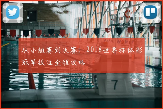 从小组赛到决赛：2018世界杯体彩冠军投注全程攻略