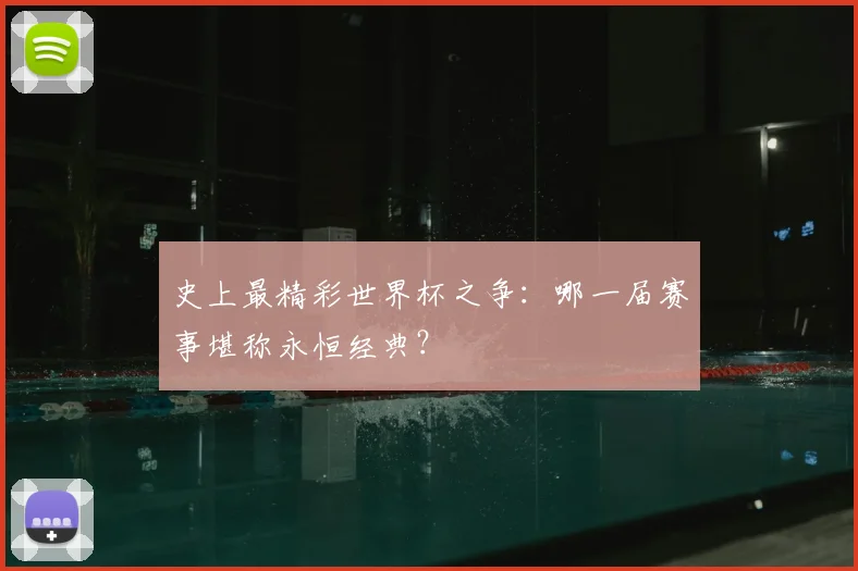 史上最精彩世界杯之争：哪一届赛事堪称永恒经典？
