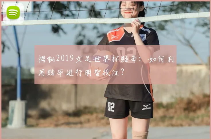 揭秘2019女足世界杯赔率：如何利用赔率进行明智投注？